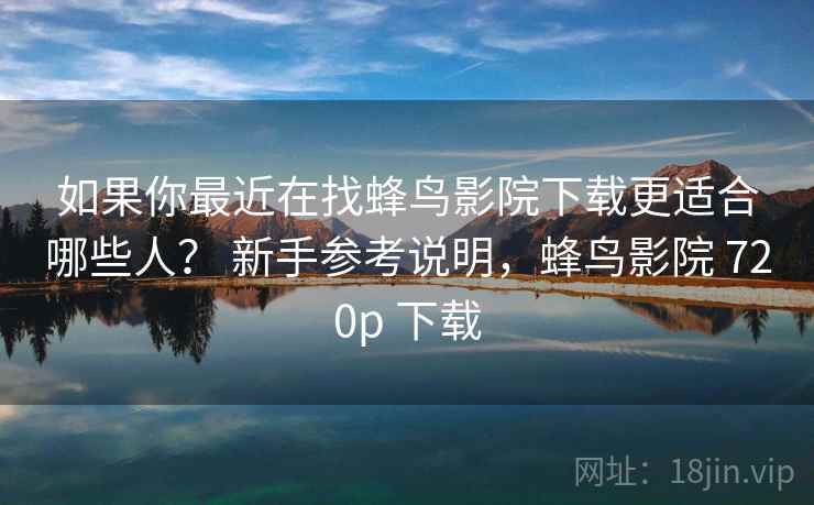 如果你最近在找蜂鸟影院下载更适合哪些人? 新手参考说明,蜂鸟影院 720p 下载 如果你最近在找蜂鸟影院下载更适合哪些人? 新手参考说明,蜂鸟影院 720p 下载