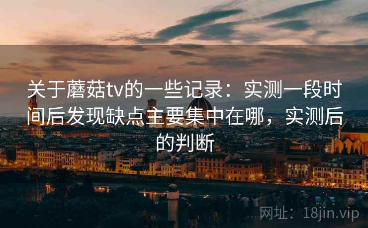 关于蘑菇tv的一些记录:实测一段时间后发现缺点主要集中在哪,实测后的判断 关于蘑菇tv的一些记录:实测一段时间后发现缺点主要集中在哪,实测后的判断