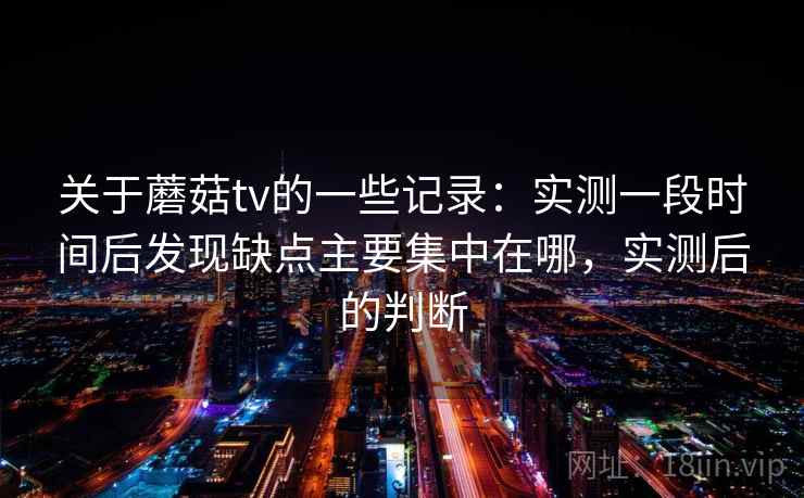 关于蘑菇tv的一些记录：实测一段时间后发现缺点主要集中在哪，实测后的判断