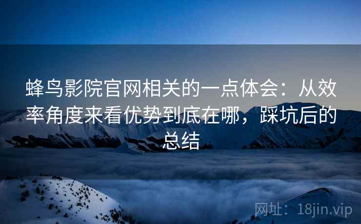 蜂鸟影院官网相关的一点体会:从效率角度来看优势到底在哪,踩坑后的总结 蜂鸟影院官网相关的一点体会:从效率角度来看优势到底在哪,踩坑后的总结