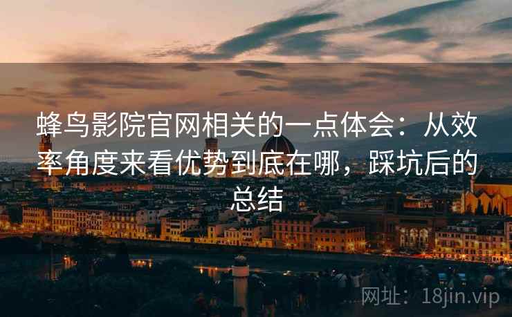 蜂鸟影院官网相关的一点体会:从效率角度来看优势到底在哪,踩坑后的总结 蜂鸟影院官网相关的一点体会:从效率角度来看优势到底在哪,踩坑后的总结