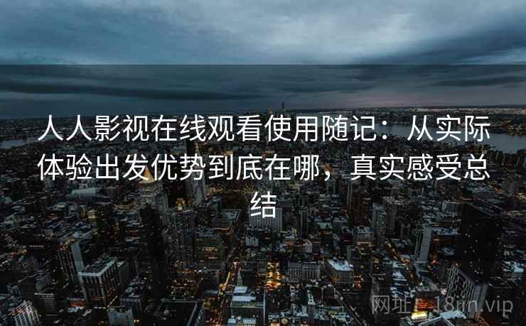 人人影视在线观看使用随记:从实际体验出发优势到底在哪,真实感受总结 人人影视在线观看使用随记:从实际体验出发优势到底在哪,真实感受总结