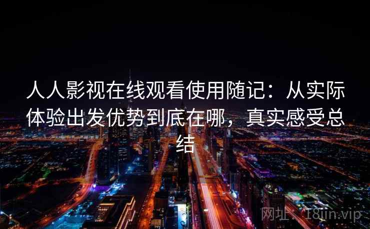 人人影视在线观看使用随记:从实际体验出发优势到底在哪,真实感受总结 人人影视在线观看使用随记:从实际体验出发优势到底在哪,真实感受总结