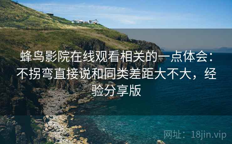 蜂鸟影院在线观看相关的一点体会:不拐弯直接说和同类差距大不大,经验分享版 蜂鸟影院在线观看相关的一点体会:不拐弯直接说和同类差距大不大,经验分享版