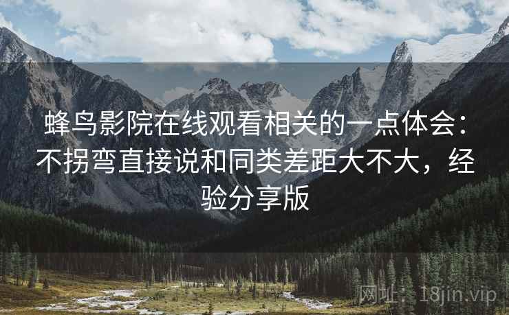 蜂鸟影院在线观看相关的一点体会:不拐弯直接说和同类差距大不大,经验分享版 蜂鸟影院在线观看相关的一点体会:不拐弯直接说和同类差距大不大,经验分享版