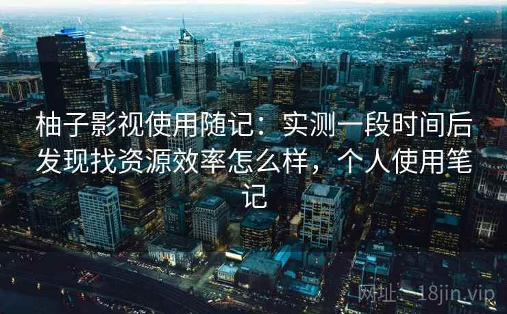 柚子影视使用随记:实测一段时间后发现找资源效率怎么样,个人使用笔记 柚子影视使用随记:实测一段时间后发现找资源效率怎么样,个人使用笔记