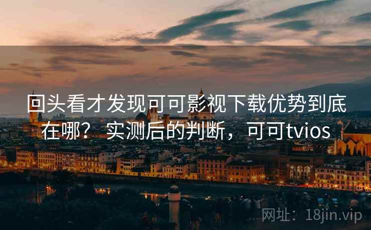 回头看才发现可可影视下载优势到底在哪? 实测后的判断,可可tvios 回头看才发现可可影视下载优势到底在哪? 实测后的判断,可可tvios