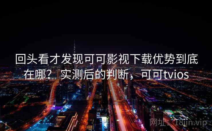 回头看才发现可可影视下载优势到底在哪？ 实测后的判断，可可tvios