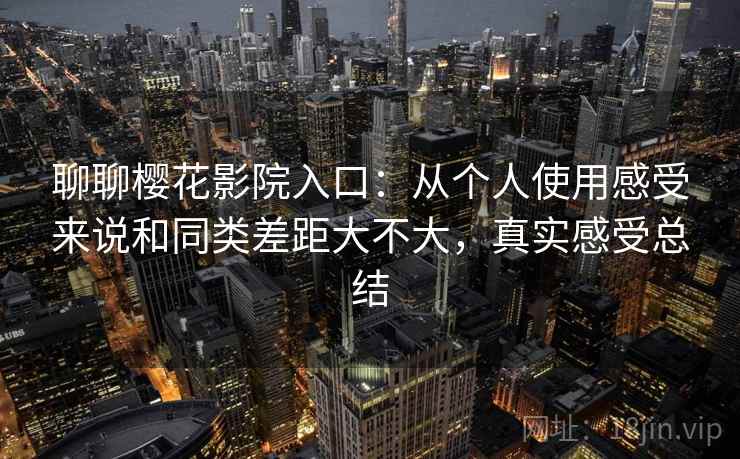聊聊樱花影院入口:从个人使用感受来说和同类差距大不大,真实感受总结 聊聊樱花影院入口:从个人使用感受来说和同类差距大不大,真实感受总结