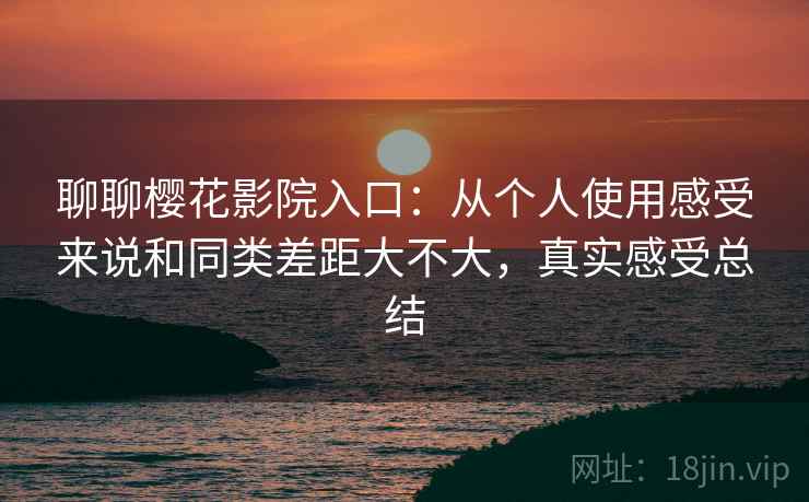 聊聊樱花影院入口:从个人使用感受来说和同类差距大不大,真实感受总结 聊聊樱花影院入口:从个人使用感受来说和同类差距大不大,真实感受总结