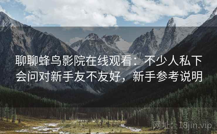 聊聊蜂鸟影院在线观看：不少人私下会问对新手友不友好，新手参考说明