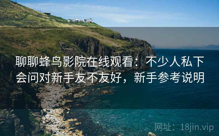 聊聊蜂鸟影院在线观看:不少人私下会问对新手友不友好,新手参考说明 聊聊蜂鸟影院在线观看:不少人私下会问对新手友不友好,新手参考说明