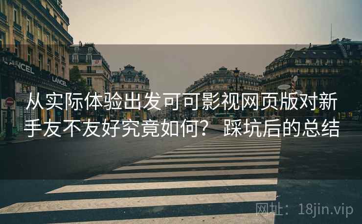 从实际体验出发可可影视网页版对新手友不友好究竟如何？ 踩坑后的总结