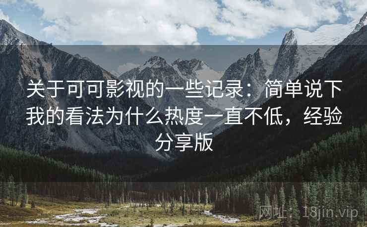 关于可可影视的一些记录:简单说下我的看法为什么热度一直不低,经验分享版 关于可可影视的一些记录:简单说下我的看法为什么热度一直不低,经验分享版