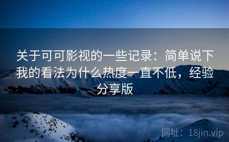 关于可可影视的一些记录:简单说下我的看法为什么热度一直不低,经验分享版 关于可可影视的一些记录:简单说下我的看法为什么热度一直不低,经验分享版