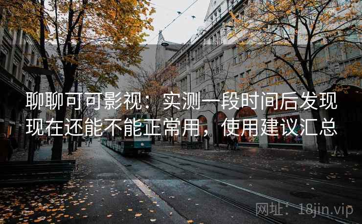 聊聊可可影视：实测一段时间后发现现在还能不能正常用，使用建议汇总