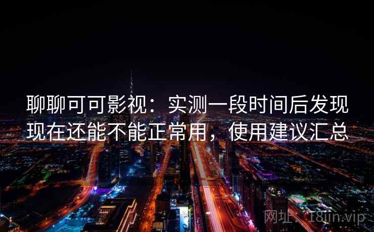 聊聊可可影视：实测一段时间后发现现在还能不能正常用，使用建议汇总