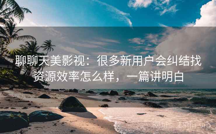 聊聊天美影视：很多新用户会纠结找资源效率怎么样，一篇讲明白