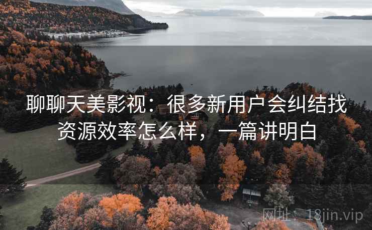 聊聊天美影视：很多新用户会纠结找资源效率怎么样，一篇讲明白