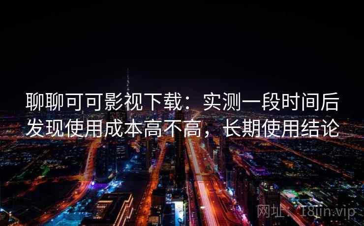 聊聊可可影视下载：实测一段时间后发现使用成本高不高，长期使用结论