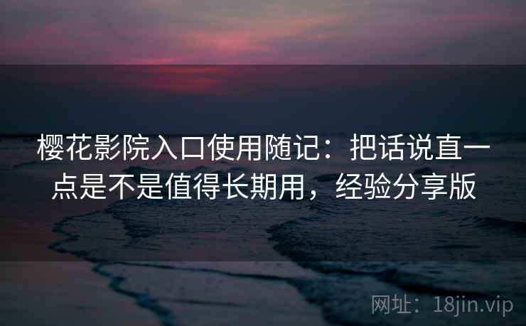 樱花影院入口使用随记:把话说直一点是不是值得长期用,经验分享版 樱花影院入口使用随记:把话说直一点是不是值得长期用,经验分享版