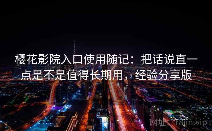 樱花影院入口使用随记:把话说直一点是不是值得长期用,经验分享版 樱花影院入口使用随记:把话说直一点是不是值得长期用,经验分享版