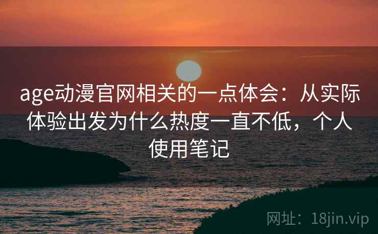 age动漫官网相关的一点体会：从实际体验出发为什么热度一直不低，个人使用笔记