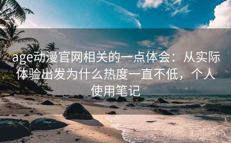 age动漫官网相关的一点体会:从实际体验出发为什么热度一直不低,个人使用笔记 age动漫官网相关的一点体会:从实际体验出发为什么热度一直不低,个人使用笔记