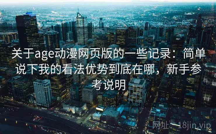 关于age动漫网页版的一些记录:简单说下我的看法优势到底在哪,新手参考说明 关于age动漫网页版的一些记录:简单说下我的看法优势到底在哪,新手参考说明