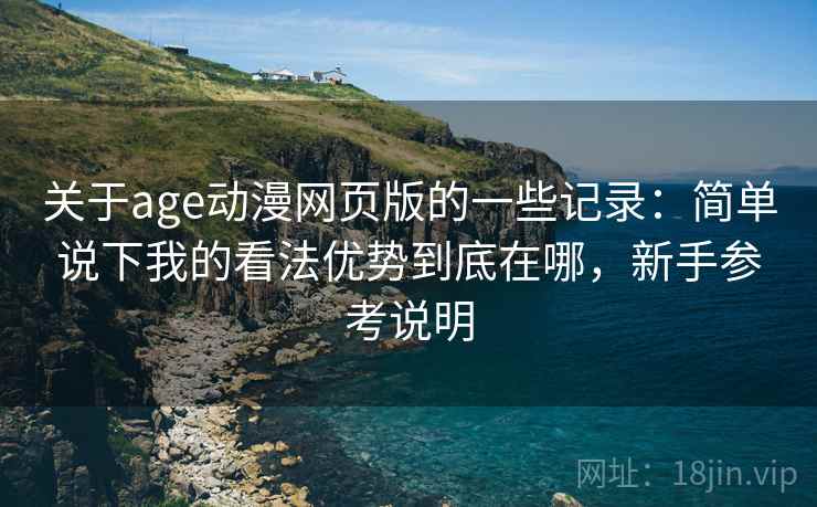 关于age动漫网页版的一些记录:简单说下我的看法优势到底在哪,新手参考说明 关于age动漫网页版的一些记录:简单说下我的看法优势到底在哪,新手参考说明