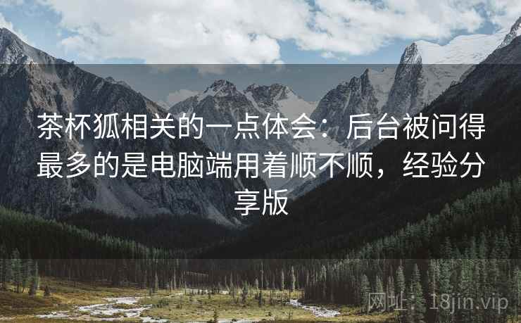 茶杯狐相关的一点体会:后台被问得最多的是电脑端用着顺不顺,经验分享版 茶杯狐相关的一点体会:后台被问得最多的是电脑端用着顺不顺,经验分享版