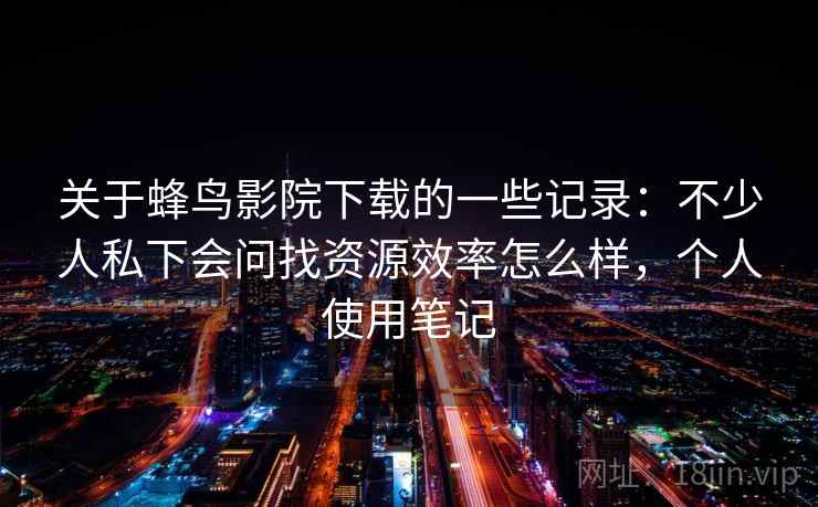 关于蜂鸟影院下载的一些记录：不少人私下会问找资源效率怎么样，个人使用笔记