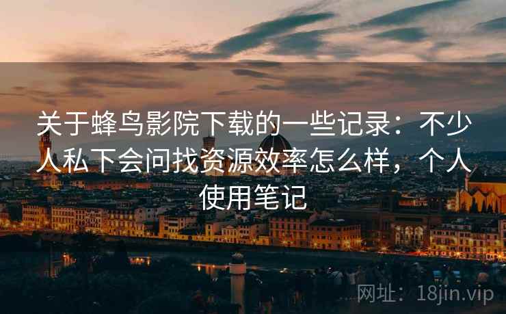 关于蜂鸟影院下载的一些记录：不少人私下会问找资源效率怎么样，个人使用笔记