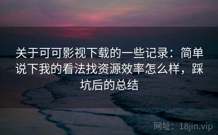 关于可可影视下载的一些记录:简单说下我的看法找资源效率怎么样,踩坑后的总结 关于可可影视下载的一些记录:简单说下我的看法找资源效率怎么样,踩坑后的总结