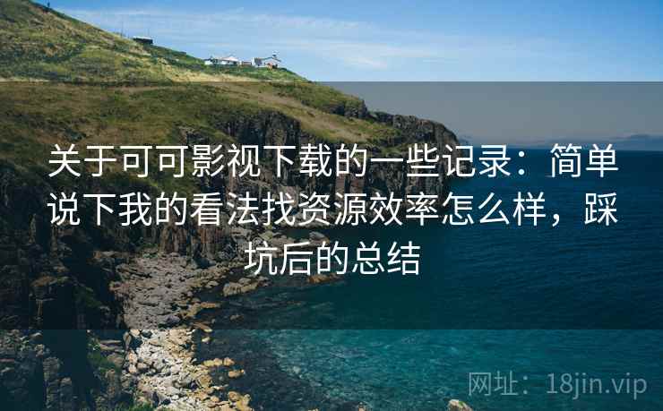 关于可可影视下载的一些记录:简单说下我的看法找资源效率怎么样,踩坑后的总结 关于可可影视下载的一些记录:简单说下我的看法找资源效率怎么样,踩坑后的总结