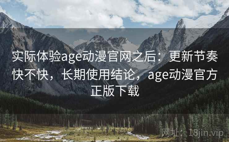 实际体验age动漫官网之后：更新节奏快不快，长期使用结论，age动漫官方正版下载