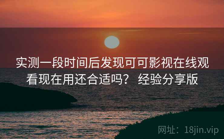 实测一段时间后发现可可影视在线观看现在用还合适吗？ 经验分享版