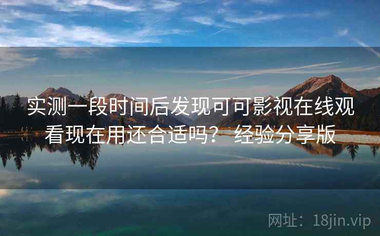 实测一段时间后发现可可影视在线观看现在用还合适吗？ 经验分享版