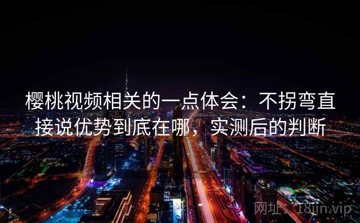 樱桃视频相关的一点体会：不拐弯直接说优势到底在哪，实测后的判断