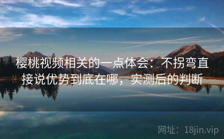 樱桃视频相关的一点体会:不拐弯直接说优势到底在哪,实测后的判断 樱桃视频相关的一点体会:不拐弯直接说优势到底在哪,实测后的判断