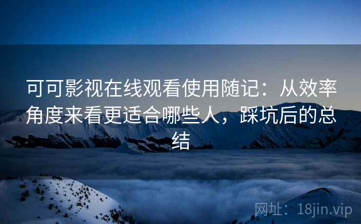 可可影视在线观看使用随记：从效率角度来看更适合哪些人，踩坑后的总结