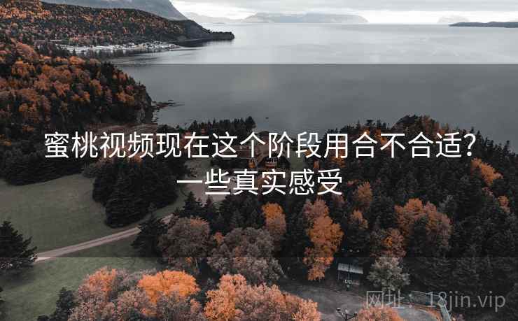 蜜桃视频现在这个阶段用合不合适?一些真实感受 蜜桃视频现在这个阶段用合不合适?一些真实感受