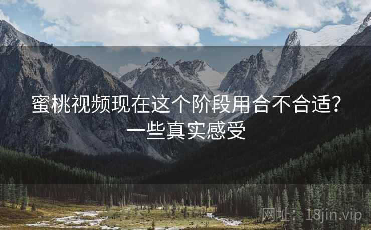 蜜桃视频现在这个阶段用合不合适?一些真实感受 蜜桃视频现在这个阶段用合不合适?一些真实感受