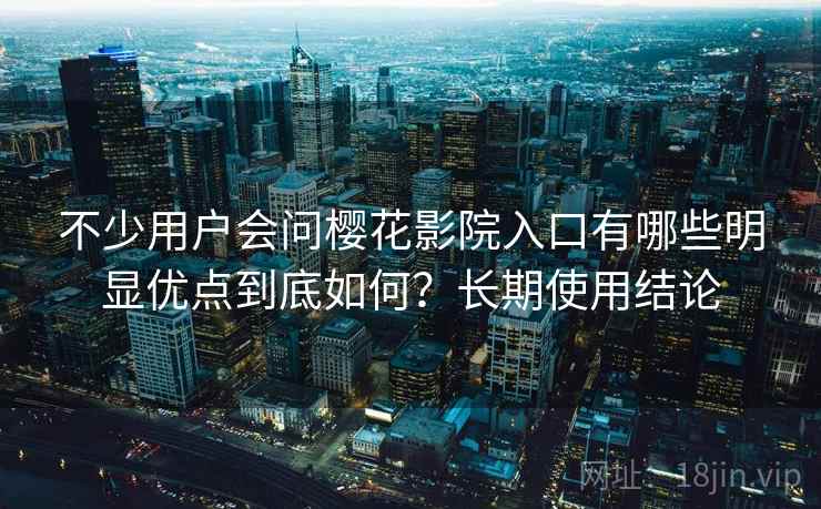 不少用户会问樱花影院入口有哪些明显优点到底如何？长期使用结论