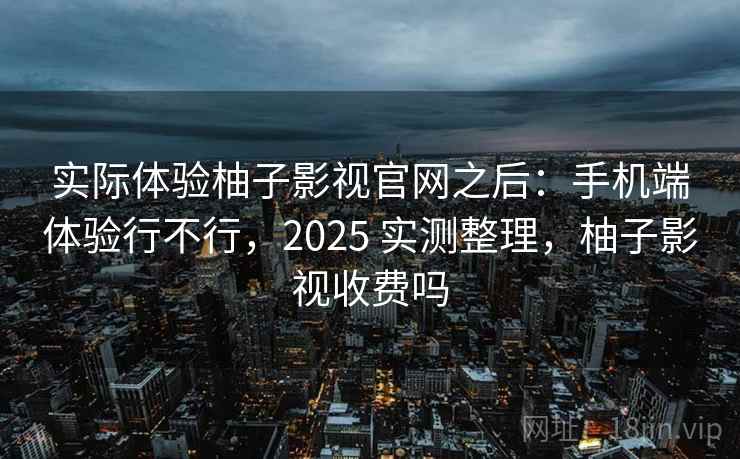 实际体验柚子影视官网之后:手机端体验行不行,2025 实测整理,柚子影视收费吗 实际体验柚子影视官网之后:手机端体验行不行,2025 实测整理,柚子影视收费吗