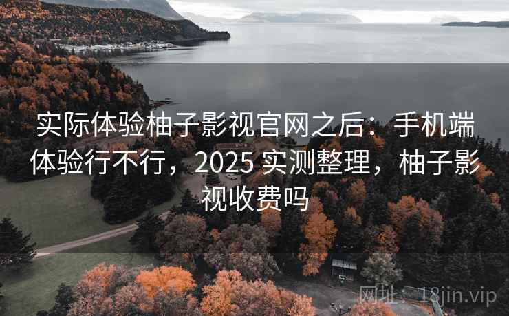 实际体验柚子影视官网之后:手机端体验行不行,2025 实测整理,柚子影视收费吗 实际体验柚子影视官网之后:手机端体验行不行,2025 实测整理,柚子影视收费吗