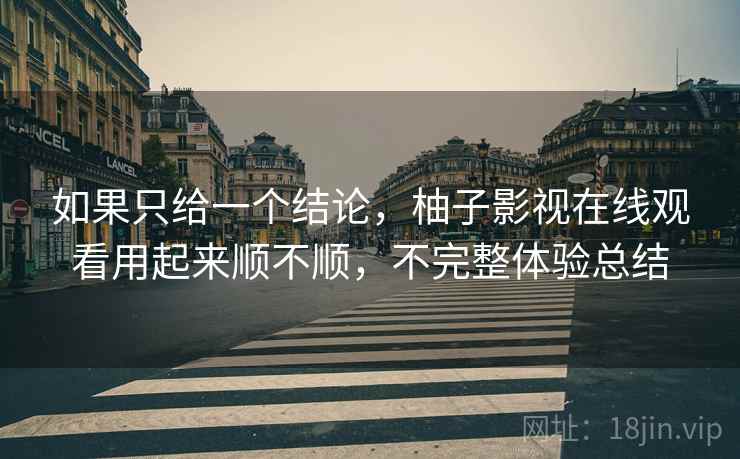 如果只给一个结论，柚子影视在线观看用起来顺不顺，不完整体验总结
