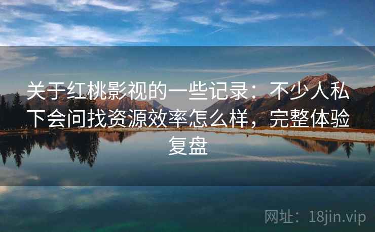 关于红桃影视的一些记录:不少人私下会问找资源效率怎么样,完整体验复盘 关于红桃影视的一些记录:不少人私下会问找资源效率怎么样,完整体验复盘