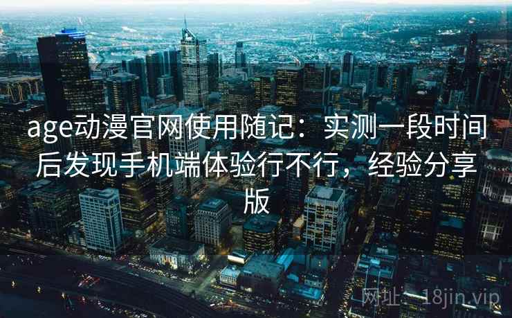 age动漫官网使用随记：实测一段时间后发现手机端体验行不行，经验分享版