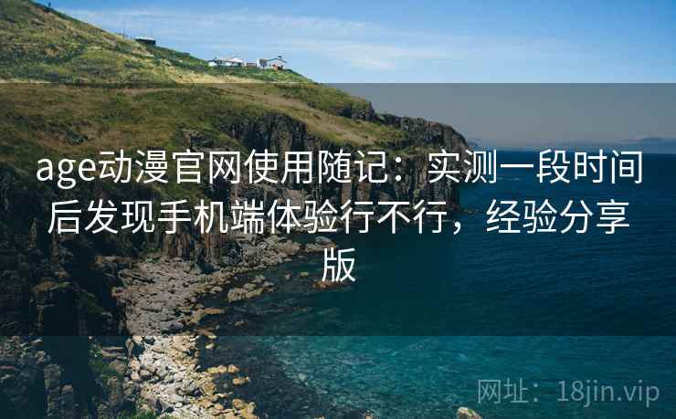 age动漫官网使用随记:实测一段时间后发现手机端体验行不行,经验分享版 age动漫官网使用随记:实测一段时间后发现手机端体验行不行,经验分享版